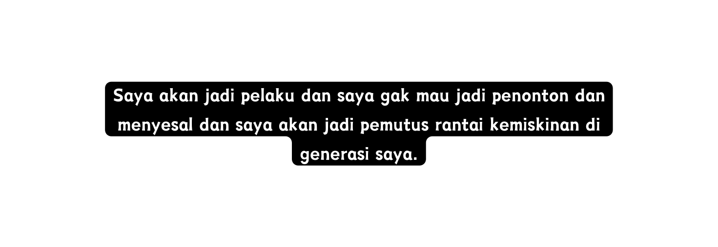Saya akan jadi pelaku dan saya gak mau jadi penonton dan menyesal dan saya akan jadi pemutus rantai kemiskinan di generasi saya