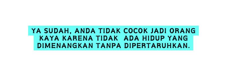 ya sudah anda tidak cocok jadi orang kaya karena tidak ada hidup yang dimenangkan tanpa dipertaruhkan