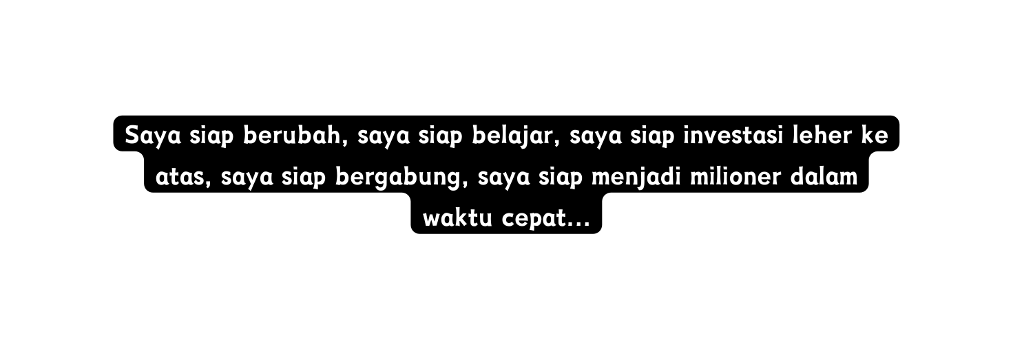 Saya siap berubah saya siap belajar saya siap investasi leher ke atas saya siap bergabung saya siap menjadi milioner dalam waktu cepat